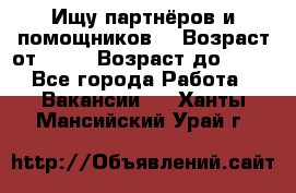 Ищу партнёров и помощников  › Возраст от ­ 16 › Возраст до ­ 35 - Все города Работа » Вакансии   . Ханты-Мансийский,Урай г.